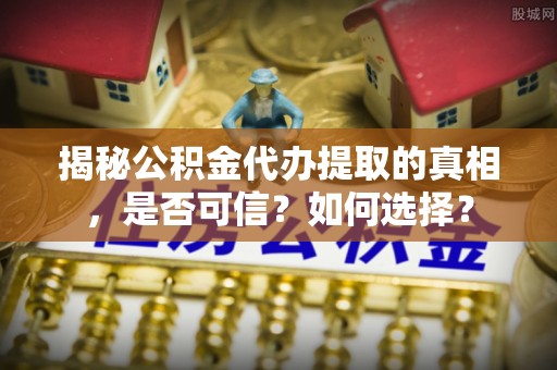 赣榆揭秘公积金代办提取的真相，是否可信？如何选择？