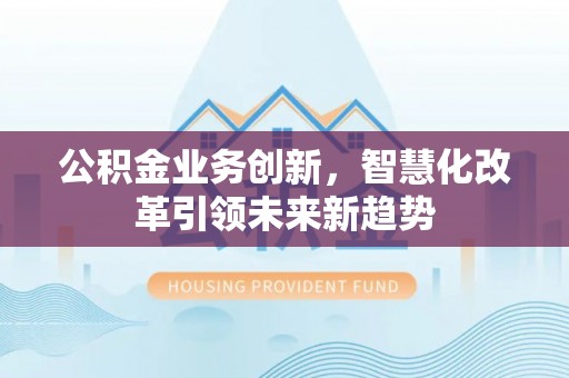 赣榆公积金业务创新，智慧化改革引领未来新趋势