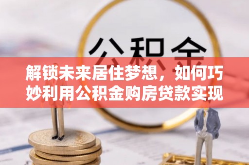 赣榆解锁未来居住梦想，如何巧妙利用公积金购房贷款实现房产投资