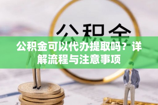 赣榆公积金可以代办提取吗？详解流程与注意事项
