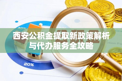 赣榆西安公积金提取新政策解析与代办服务全攻略