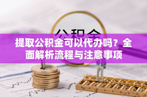 赣榆提取公积金可以代办吗？全面解析流程与注意事项
