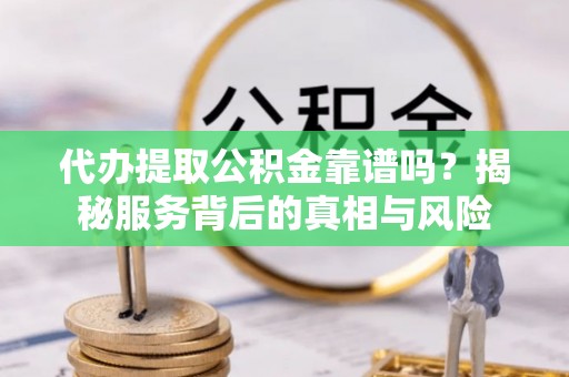 赣榆代办提取公积金靠谱吗？揭秘服务背后的真相与风险
