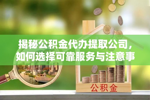 赣榆揭秘公积金代办提取公司，如何选择可靠服务与注意事项