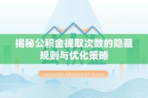 赣榆揭秘公积金提取次数的隐藏规则与优化策略