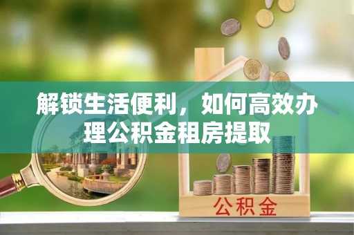 赣榆解锁生活便利，如何高效办理公积金租房提取