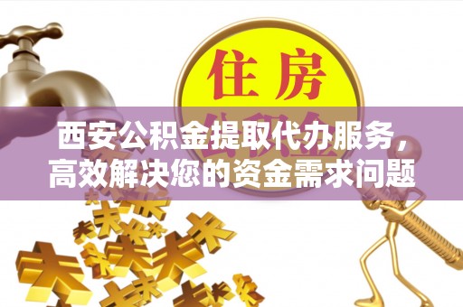 赣榆西安公积金提取代办服务，高效解决您的资金需求问题