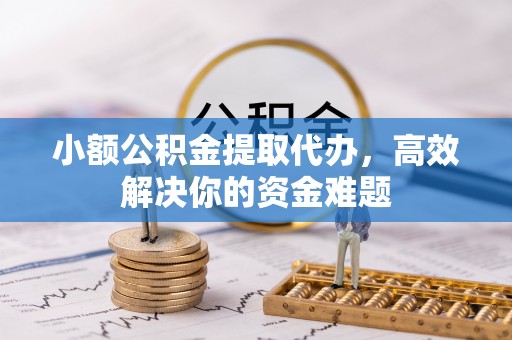 赣榆小额公积金提取代办，高效解决你的资金难题