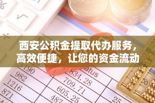 赣榆西安公积金提取代办服务，高效便捷，让您的资金流动更灵活