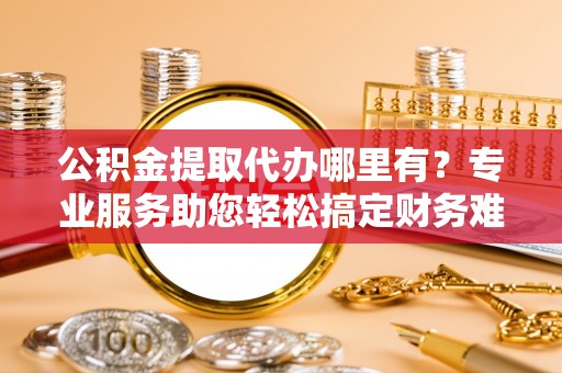赣榆公积金提取代办哪里有？专业服务助您轻松搞定财务难题