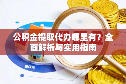 赣榆公积金提取代办哪里有？全面解析与实用指南