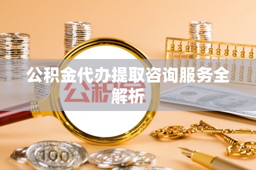 赣榆公积金代办提取咨询服务全解析