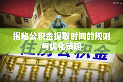 赣榆揭秘公积金提取时间的规则与优化策略