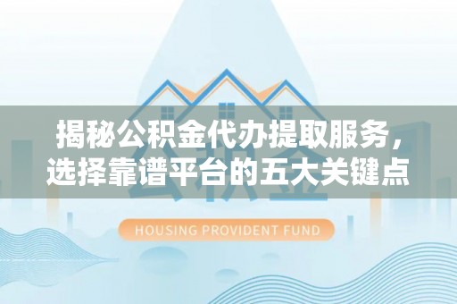 赣榆揭秘公积金代办提取服务，选择靠谱平台的五大关键点