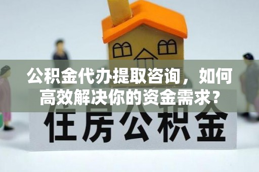 赣榆公积金代办提取咨询，如何高效解决你的资金需求？