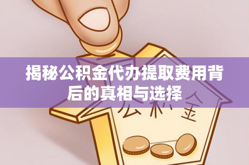 赣榆揭秘公积金代办提取费用背后的真相与选择