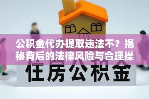 赣榆公积金代办提取违法不？揭秘背后的法律风险与合理操作