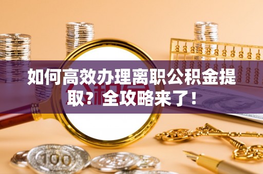 赣榆如何高效办理离职公积金提取？全攻略来了！