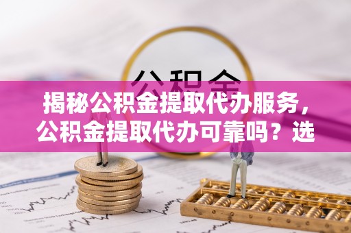 赣榆揭秘公积金提取代办服务，公积金提取代办可靠吗？选择需谨慎