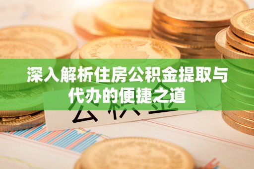 赣榆深入解析住房公积金提取与代办的便捷之道