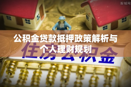 赣榆公积金贷款抵押政策解析与个人理财规划