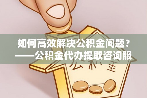 赣榆如何高效解决公积金问题？——公积金代办提取咨询服务指南