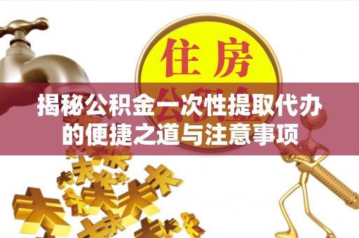 赣榆揭秘公积金一次性提取代办的便捷之道与注意事项