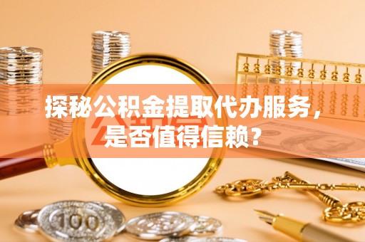 赣榆探秘公积金提取代办服务，是否值得信赖？