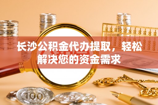 赣榆长沙公积金代办提取，轻松解决您的资金需求