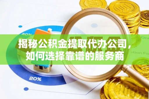 赣榆揭秘公积金提取代办公司，如何选择靠谱的服务商