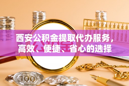 赣榆西安公积金提取代办服务，高效、便捷、省心的选择