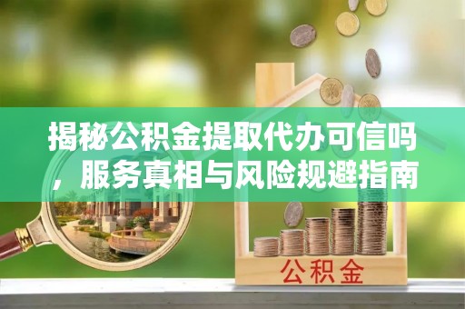 赣榆揭秘公积金提取代办可信吗，服务真相与风险规避指南