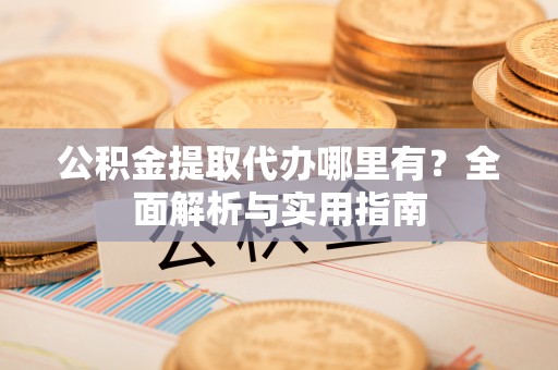 赣榆公积金提取代办哪里有？全面解析与实用指南