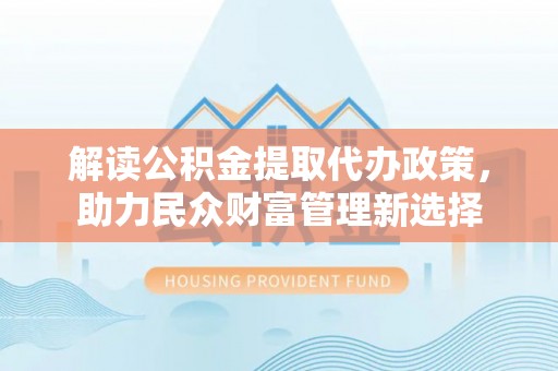 赣榆解读公积金提取代办政策，助力民众财富管理新选择