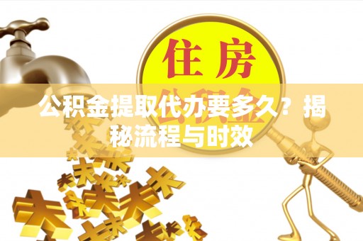 赣榆公积金提取代办要多久？揭秘流程与时效