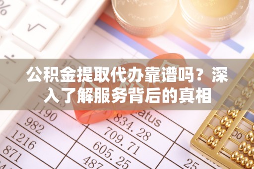 赣榆公积金提取代办靠谱吗？深入了解服务背后的真相