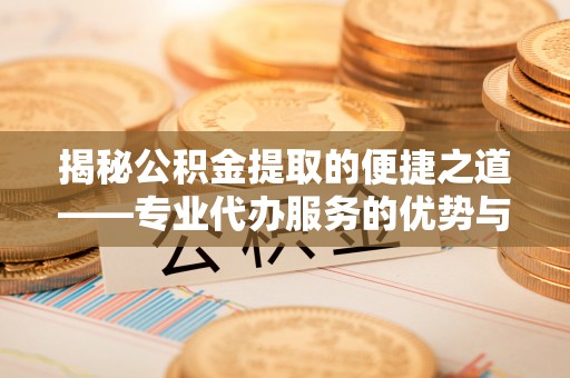 赣榆揭秘公积金提取的便捷之道——专业代办服务的优势与选择