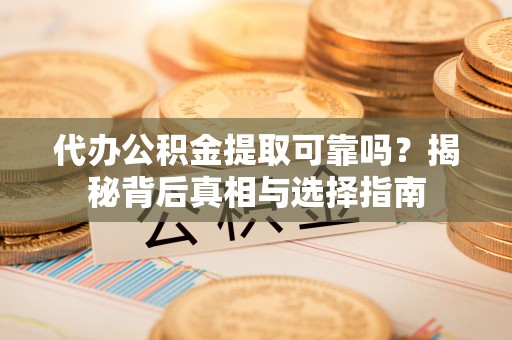 赣榆代办公积金提取可靠吗？揭秘背后真相与选择指南