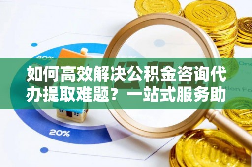 赣榆如何高效解决公积金咨询代办提取难题？一站式服务助您轻松搞定