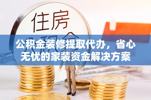 赣榆公积金装修提取代办，省心无忧的家装资金解决方案