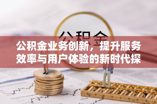 赣榆公积金业务创新，提升服务效率与用户体验的新时代探索