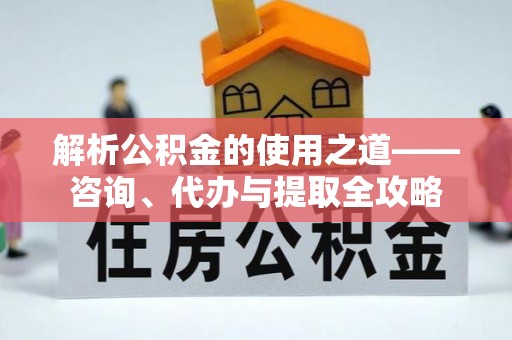 赣榆解析公积金的使用之道——咨询、代办与提取全攻略