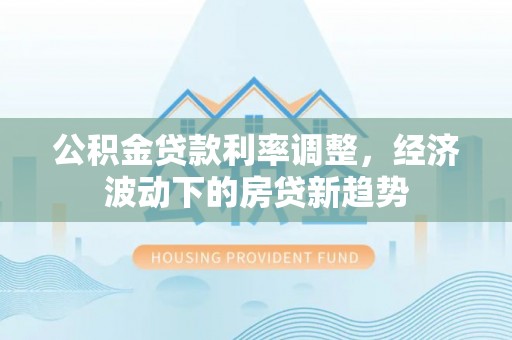 赣榆公积金贷款利率调整，经济波动下的房贷新趋势