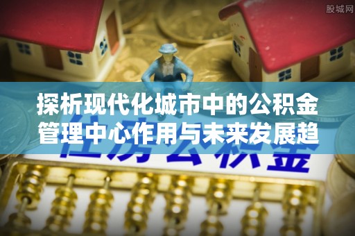 赣榆探析现代化城市中的公积金管理中心作用与未来发展趋势