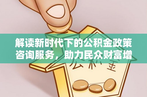 赣榆解读新时代下的公积金政策咨询服务，助力民众财富增值与安居梦想