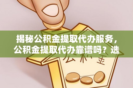 赣榆揭秘公积金提取代办服务，公积金提取代办靠谱吗？选择需谨慎