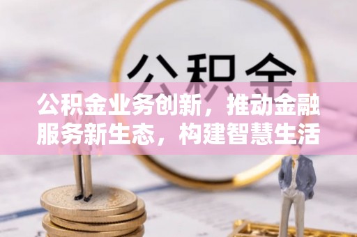 赣榆公积金业务创新，推动金融服务新生态，构建智慧生活新未来