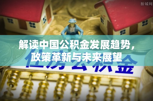 赣榆解读中国公积金发展趋势，政策革新与未来展望