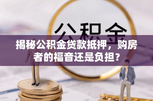 赣榆揭秘公积金贷款抵押，购房者的福音还是负担？