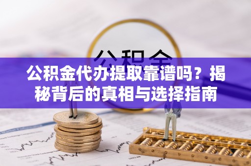 赣榆公积金代办提取靠谱吗？揭秘背后的真相与选择指南
